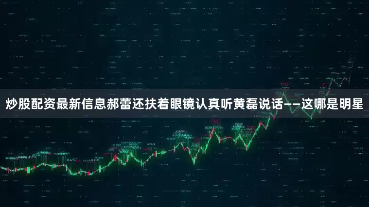 炒股配资最新信息郝蕾还扶着眼镜认真听黄磊说话——这哪是明星