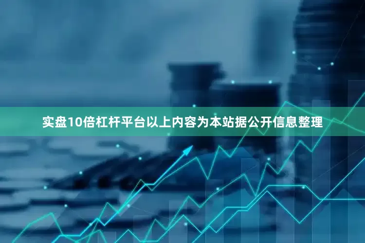 实盘10倍杠杆平台以上内容为本站据公开信息整理