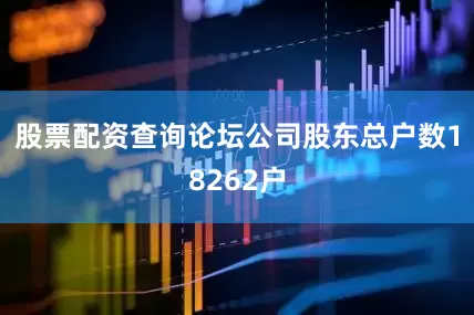 股票配资查询论坛公司股东总户数18262户
