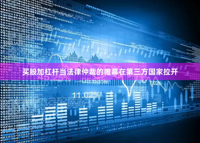 买股加杠杆当法律仲裁的帷幕在第三方国家拉开
