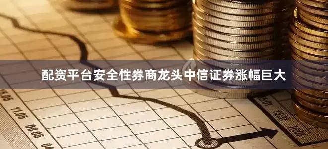 配资平台安全性券商龙头中信证券涨幅巨大