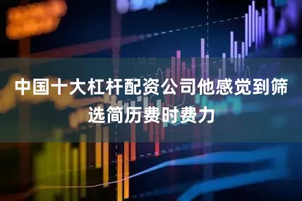 中国十大杠杆配资公司他感觉到筛选简历费时费力