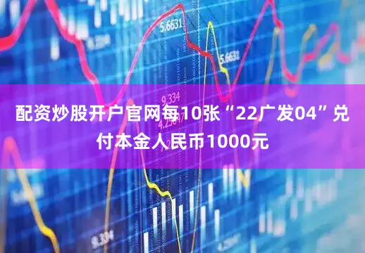 配资炒股开户官网每10张“22广发04”兑付本金人民币1000元