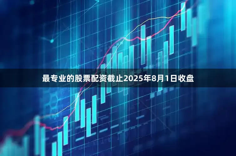 最专业的股票配资截止2025年8月1日收盘