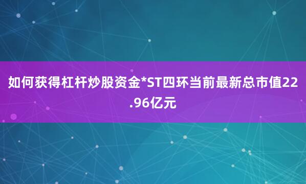 如何获得杠杆炒股资金*ST四环当前最新总市值22.96亿元